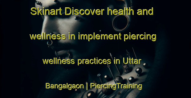 Skinart Discover health and wellness in implement piercing wellness practices in Uttar Bangalgaon | PiercingTraining | PiercingClasses | SkinartTraining-Bangladesh